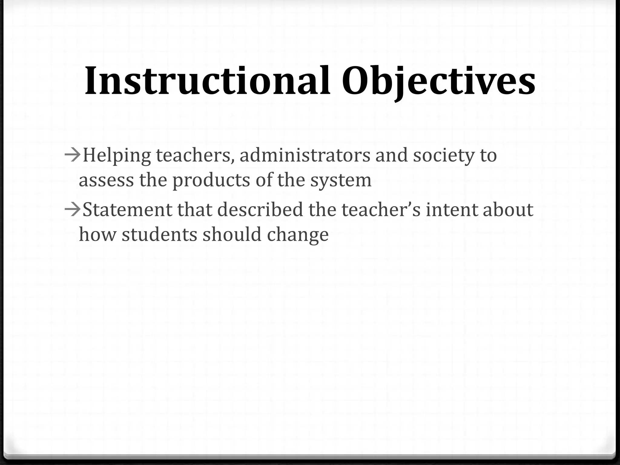Instructional Objectives
Helping teachers, administrators and society to
assess the products of the system
Statement that described the teacher’s intent about
how students should change
 