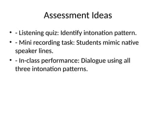 Assessment Ideas
• - Listening quiz: Identify intonation pattern.
• - Mini recording task: Students mimic native
speaker lines.
• - In-class performance: Dialogue using all
three intonation patterns.
 