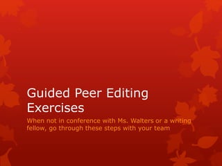 Guided Peer Editing
Exercises
When not in conference with Ms. Walters or a writing
fellow, go through these steps with your team
 