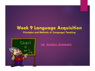 Week 9 Language Acquisition
Principles and Methods of (Language) Teaching
DR. RUSSELL RODRIGO
 