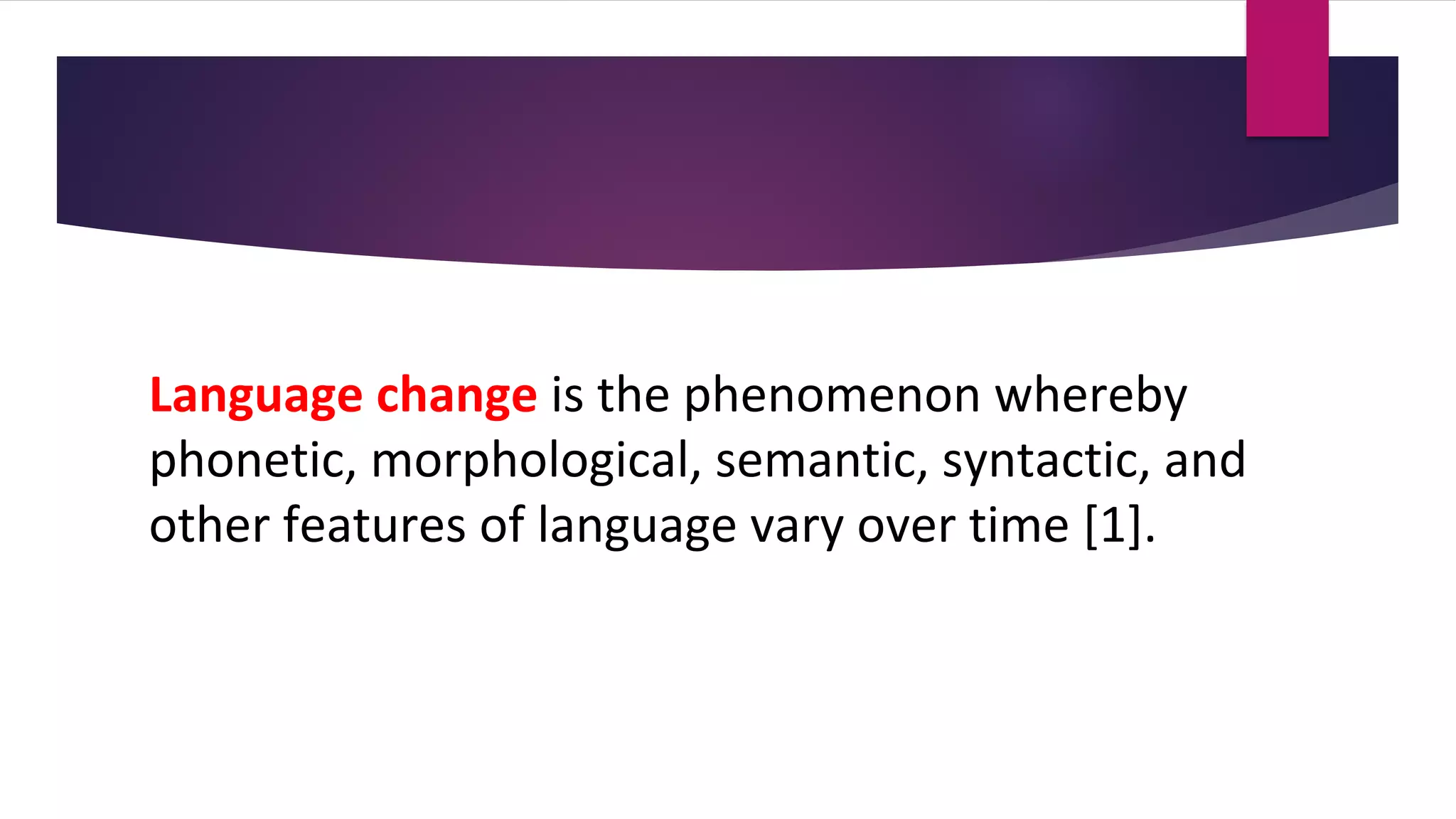 Language change is the phenomenon whereby
phonetic, morphological, semantic, syntactic, and
other features of language vary over time [1].
 