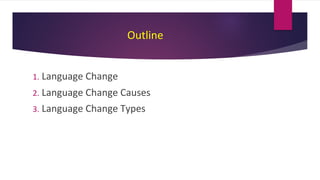 Outline
1. Language Change
2. Language Change Causes
3. Language Change Types
 