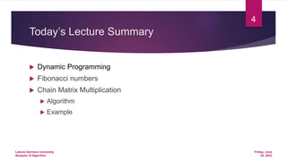 Today’s Lecture Summary
 Dynamic Programming
 Fibonacci numbers
 Chain Matrix Multiplication
 Algorithm
 Example
Friday, June
24, 2022
Lahore Garrison University
Analysis of Algorithm
4
 