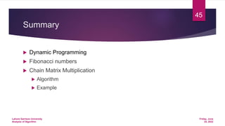 Summary
 Dynamic Programming
 Fibonacci numbers
 Chain Matrix Multiplication
 Algorithm
 Example
Friday, June
24, 2022
Lahore Garrison University
Analysis of Algorithm
45
 