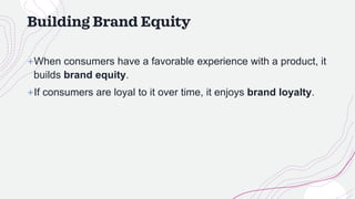 Building Brand Equity
+When consumers have a favorable experience with a product, it
builds brand equity.
+If consumers are loyal to it over time, it enjoys brand loyalty.
 