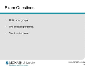 Exam Questions
•

Get in your groups.

•

One question per group.

•

Teach us the exam.

www.monash.edu.au
12

 