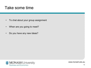 Take some time
•

To chat about your group assignment

•

When are you going to meet?

•

Do you have any new ideas?

www.monash.edu.au
13

 
