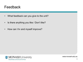 Feedback
• What feedback can you give to the unit?
• Is there anything you like / Don’t like?
• How can Viv and myself improve?

www.monash.edu.au
5

 