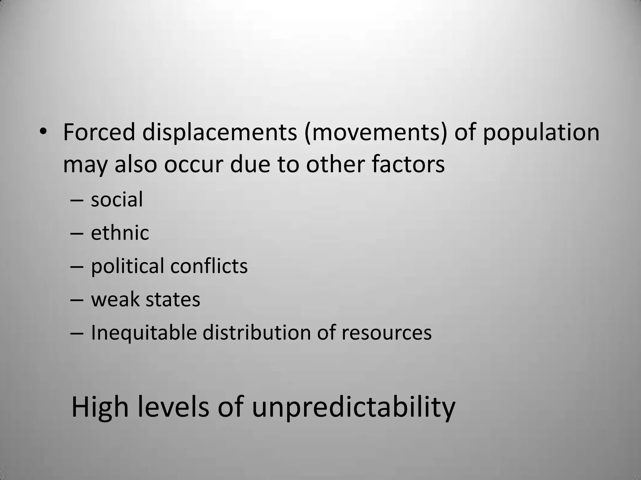 • Forced displacements (movements) of population
  may also occur due to other factors
  –   social
  –   ethnic
  –   political conflicts
  –   weak states
  –   Inequitable distribution of resources


  High levels of unpredictability
 