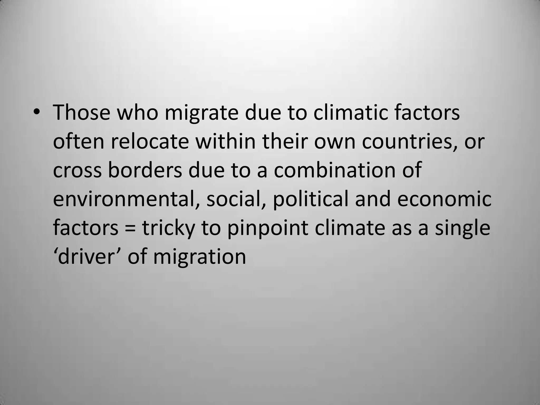 • Those who migrate due to climatic factors
  often relocate within their own countries, or
  cross borders due to a combination of
  environmental, social, political and economic
  factors = tricky to pinpoint climate as a single
  ‘driver’ of migration
 