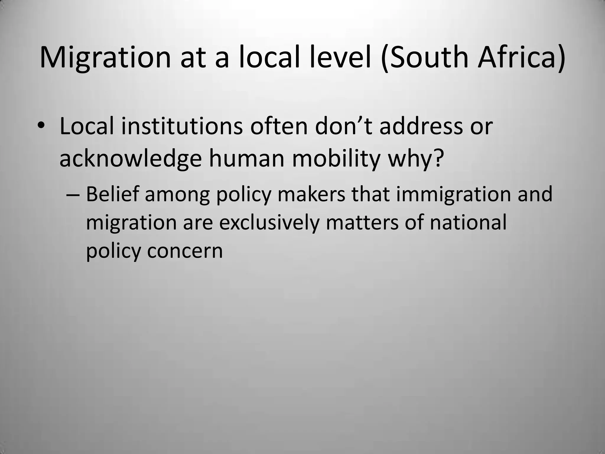 Migration at a local level (South Africa)
• Local institutions often don’t address or
  acknowledge human mobility why?
  – Belief among policy makers that immigration and
    migration are exclusively matters of national
    policy concern
 