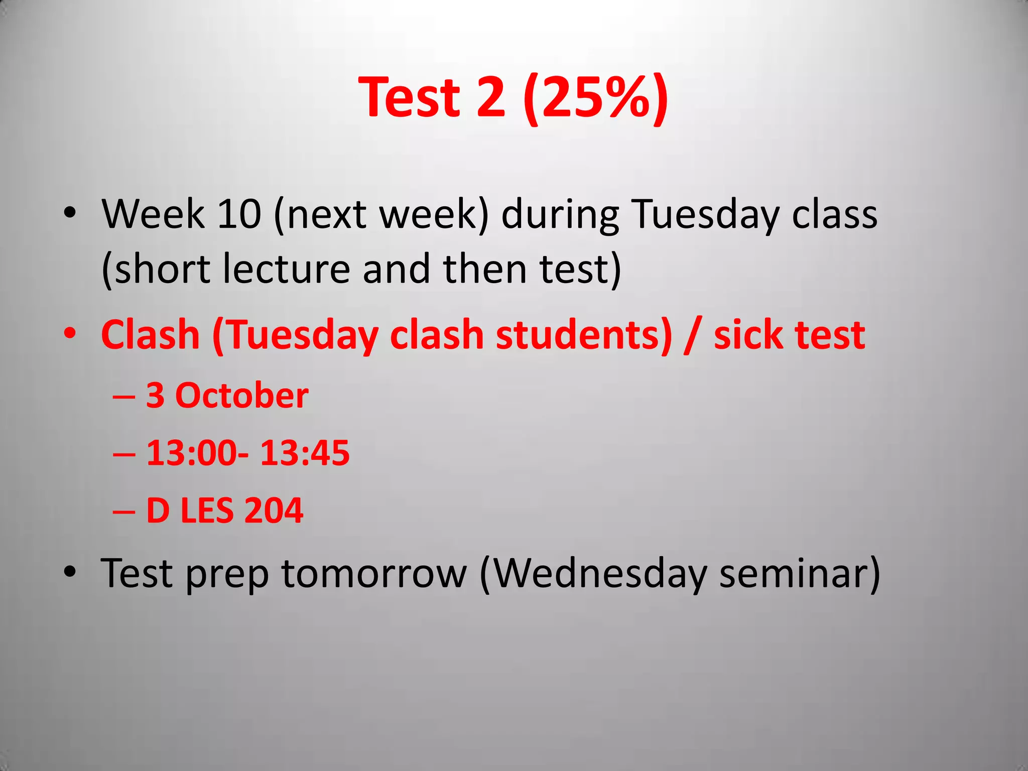Test 2 (25%)
• Week 10 (next week) during Tuesday class
  (short lecture and then test)
• Clash (Tuesday clash students) / sick test
  – 3 October
  – 13:00- 13:45
  – D LES 204
• Test prep tomorrow (Wednesday seminar)
 