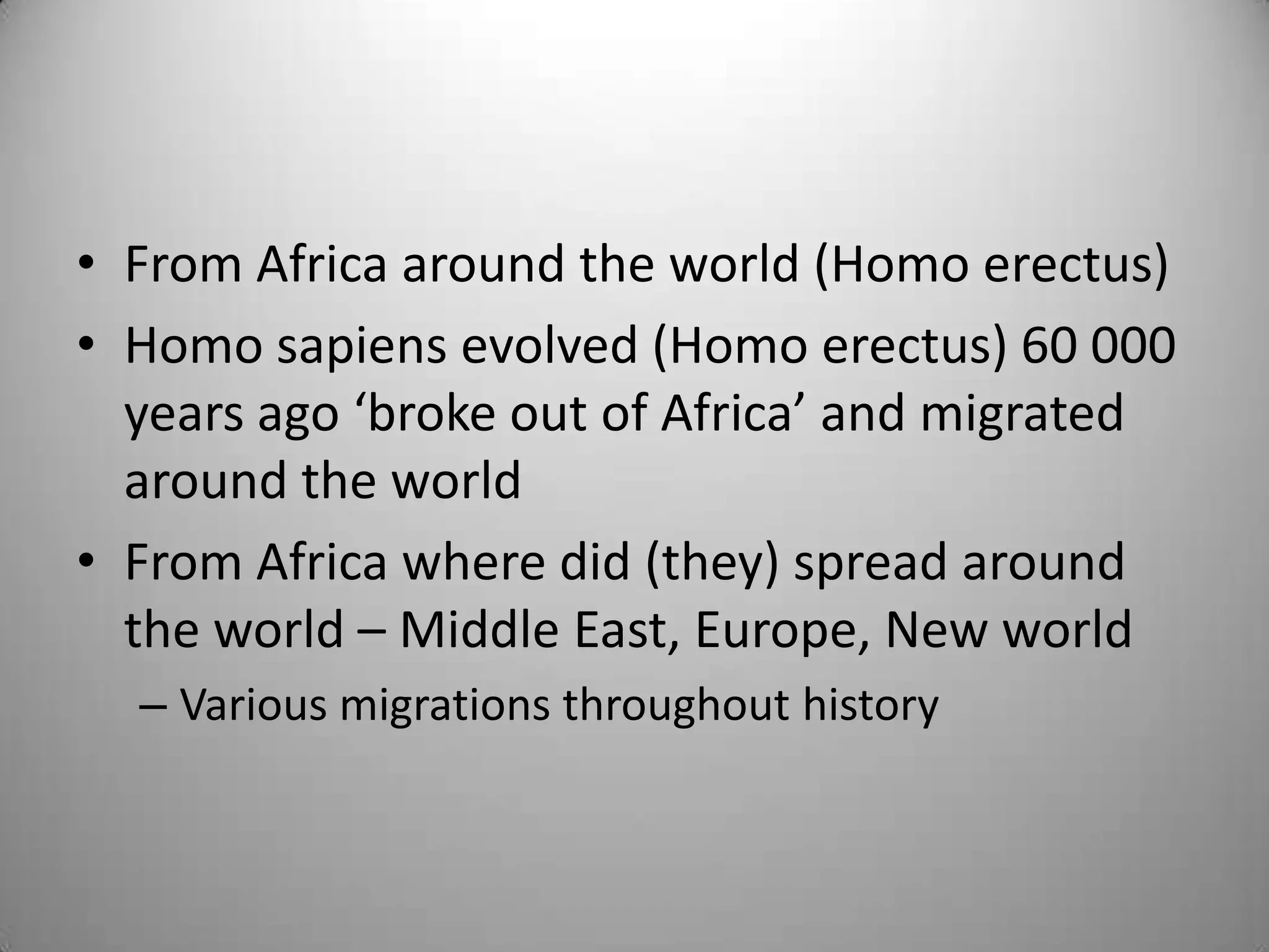 • From Africa around the world (Homo erectus)
• Homo sapiens evolved (Homo erectus) 60 000
  years ago ‘broke out of Africa’ and migrated
  around the world
• From Africa where did (they) spread around
  the world – Middle East, Europe, New world
  – Various migrations throughout history
 