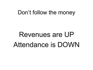 Dont follow the money
Revenues are UP
Attendance is DOWN
 