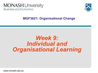 www.monash.edu.au
MGF3621: Organisational Change
Week 9:
Individual and
Organisational Learning
 