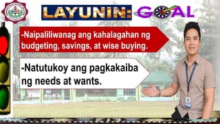 -Naipaliliwanag ang kahalagahan ng
budgeting, savings, at wise buying.
-Natutukoy ang pagkakaiba
ng needs at wants.
 