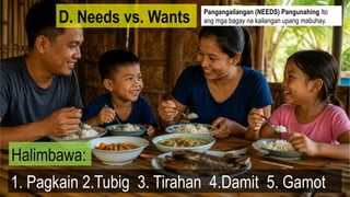 D. Needs vs. Wants
1. Pagkain 2.Tubig 3. Tirahan 4.Damit 5. Gamot
Halimbawa:
Pangangailangan (NEEDS) Pangunahing Ito
ang mga bagay na kailangan upang mabuhay.
 