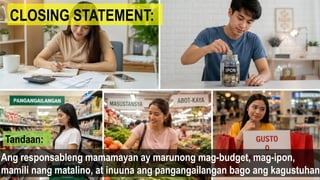 CLOSING STATEMENT:
Ang responsableng mamamayan ay marunong mag-budget, mag-ipon,
mamili nang matalino, at inuuna ang pangangailangan bago ang kagustuhan.
Tandaan:
 
