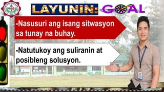 -Nasusuri ang isang sitwasyon
sa tunay na buhay.
-Natutukoy ang suliranin at
posibleng solusyon.
 