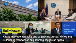 Kapag masyadong mabilis ang pagtaas ng presyo, kikilos ang
BSP upang mabawasan ang sobrang paggastos ng tao.
Halimbawa:
 