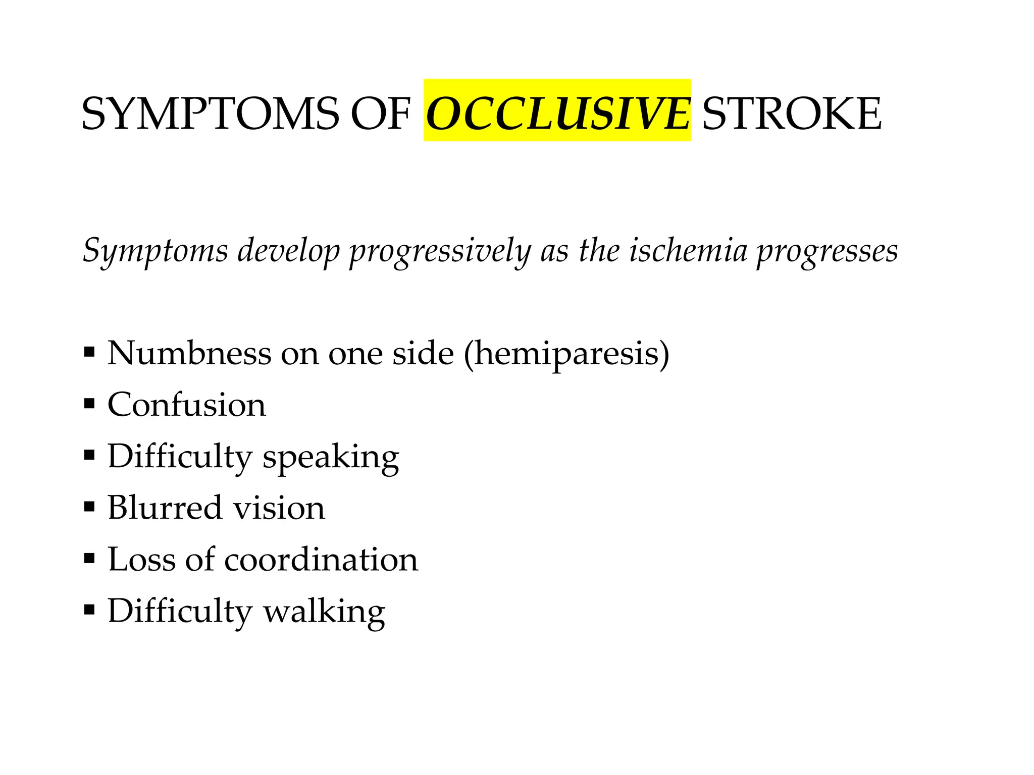 SYMPTOMS OF OCCLUSIVE STROKE
Symptoms develop progressively as the ischemia progresses
▪ Numbness on one side (hemiparesis)
▪ Confusion
▪ Difficulty speaking
▪ Blurred vision
▪ Loss of coordination
▪ Difficulty walking
 