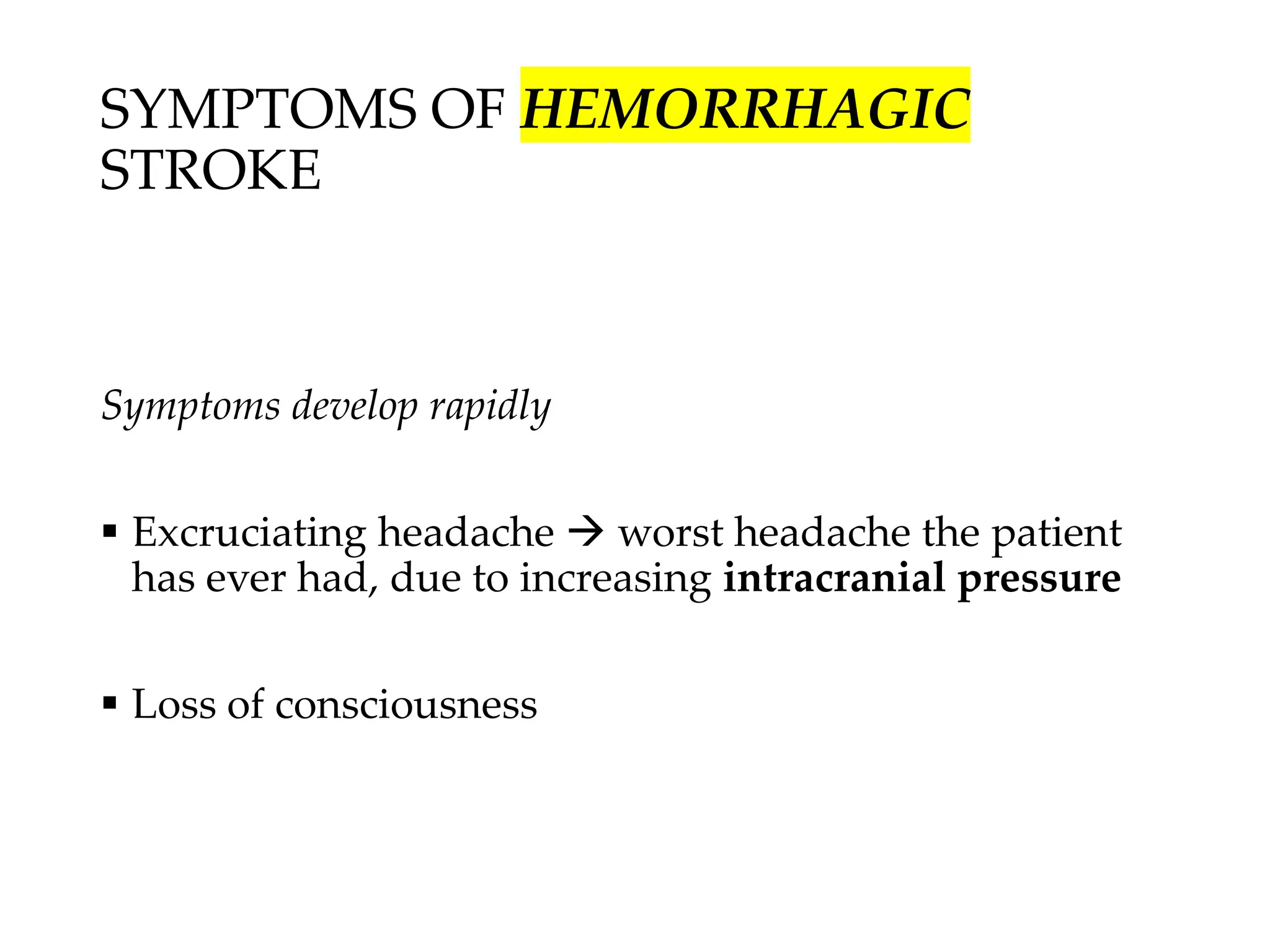 SYMPTOMS OF HEMORRHAGIC
STROKE
Symptoms develop rapidly
▪ Excruciating headache → worst headache the patient
has ever had, due to increasing intracranial pressure
▪ Loss of consciousness
 