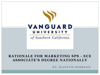 RATIONALE FOR MARKETING SPS - ECE
 ASSOCIATE’S DEGREE NATIONALLY
                 BY: JEANETTE OEHRLEIN
 