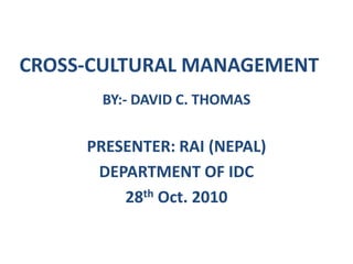 CROSS-CULTURAL MANAGEMENT
      BY:- DAVID C. THOMAS


     PRESENTER: RAI (NEPAL)
      DEPARTMENT OF IDC
         28th Oct. 2010
 