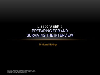 ROEBUCK: IMPROVING BUSINESS COMMUNICATION, 4TH
EDITION. (C) 2006, PEARSON EDUCATION, UPPER SADDLE
RIVER, NJ 07458. ALL RIGHTS RESERVED.
Dr. Russelll Rodrigo
LIB300 WEEK 9
PREPARING FOR AND
SURVIVING THE INTERVIEW
 