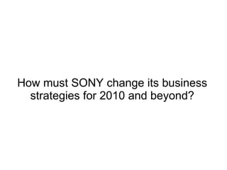 How must SONY change its business
  strategies for 2010 and beyond?
 