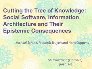 Cutting the Tree of Knowledge: Social Software, Information Architecture and Their Epistemic ConsequencesMichael Schiltz, FrederikTruyen and Hans Coppens Shiming Yuan (Florence) 310301742 