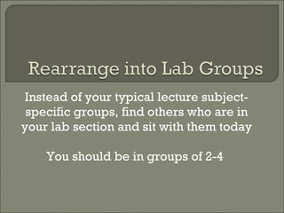 Instead of your typical lecture subject-specific groups, find others who are in your lab section and sit with them today You should be in groups of 2-4  