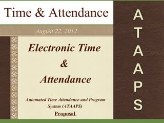 Time & Attendance
       August 22, 2012

    Electronic Time
           &
      Attendance
   Automated Time Attendance and Program
             System (ATAAPS)
                Proposal
 