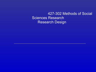 427-302 Methods of Social
Sciences Research
   Research Design
 