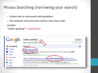  Enclose two or more words with quotations.
• The computer will search your words in that exact order.
example
“public speaking” = exact phrase
Phrase Searching (narrowing your search)
 