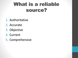What is a reliable
source?
1. Authoritative
2. Accurate
3. Objective
4. Current
5. Comprehensive
 