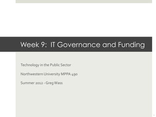 Week 9: IT Governance and Funding
	
  

Technology	
  in	
  the	
  Public	
  Sector	
  

Northwestern	
  University	
  MPPA	
  490	
  

Summer	
  2012	
  -­‐	
  Greg	
  Wass	
  




                                                  1
 