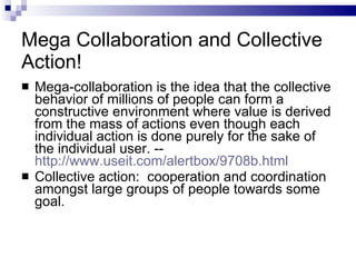 Mega Collaboration and Collective Action! <ul><li>Mega-collaboration is the idea that the collective behavior of millions ...
