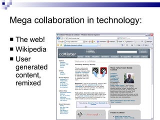 Mega collaboration in technology: <ul><li>The web! </li></ul><ul><li>Wikipedia </li></ul><ul><li>User generated content, r...