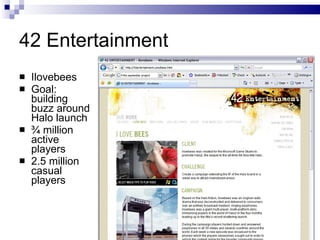42 Entertainment <ul><li>Ilovebees </li></ul><ul><li>Goal: building buzz around Halo launch </li></ul><ul><li>¾ million ac...