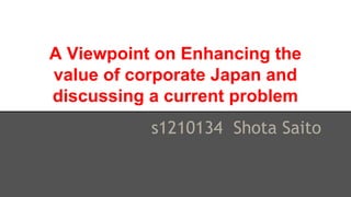 A Viewpoint on Enhancing the
value of corporate Japan and
discussing a current problem
s1210134 Shota Saito
 