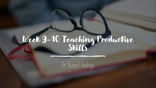 Week 9-10 Teaching Productive
Skills
Dr. Russell Rodrigo
 