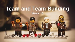 Team and Team Building
Week 10
 