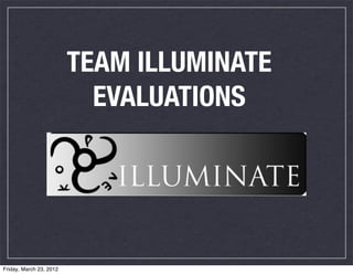 TEAM ILLUMINATE
                           EVALUATIONS




Friday, March 23, 2012
 