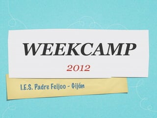 WEEKCAMP
                       2012
I.E.S . Padre Fe ij o o - G ijón
 