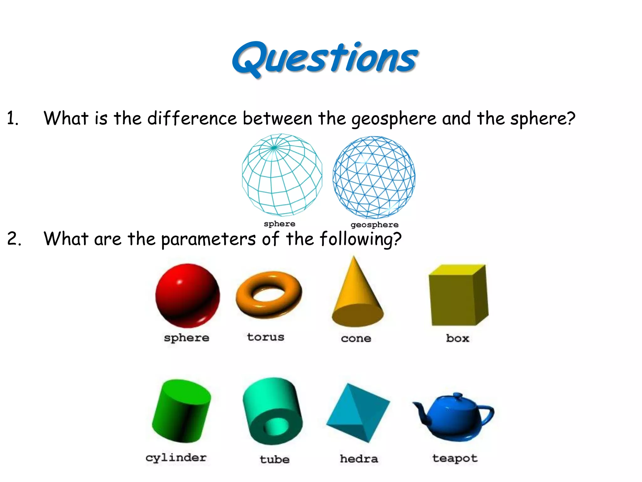 Questions
1. What is the difference between the geosphere and the sphere?
2. What are the parameters of the following?
 