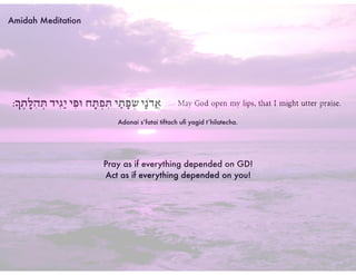 Amidah Meditation
Adonai s’fatai tiftach uﬁ yagid t’hilatecha.
Pray as if everything depended on GD!
Act as if everything depended on you!
 