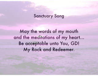 May the words of my mouth
and the meditations of my heart…
Be acceptable unto You, GD!
My Rock and Redeemer.
Sanctuary Song
 