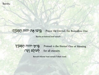Barchu et Adonai ham’vorach.
Baruch Adonai ham’vorach l’olam va-ed.
Barchu
 