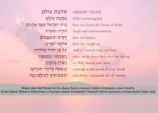 Ahavat olam beitYisrael am’cha ahavta.Torah u’mitzvot chukim u’mishpatim otanu limad’ta.
Al ken Adonai Eloheinu b’shochvenu uv’kumenu nasiach b’chukecha v’nismach b’divrei toratecha uv’mitzvotecha l’olam vaed.
 